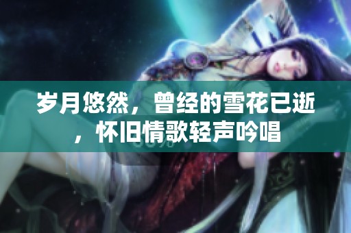 岁月悠然，曾经的雪花已逝，怀旧情歌轻声吟唱
