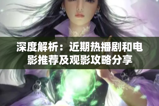 深度解析：近期热播剧和电影推荐及观影攻略分享