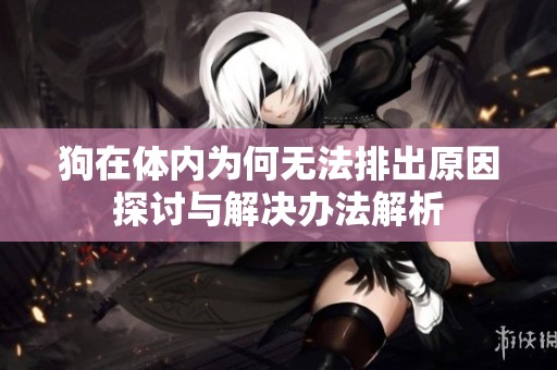 狗在体内为何无法排出原因探讨与解决办法解析