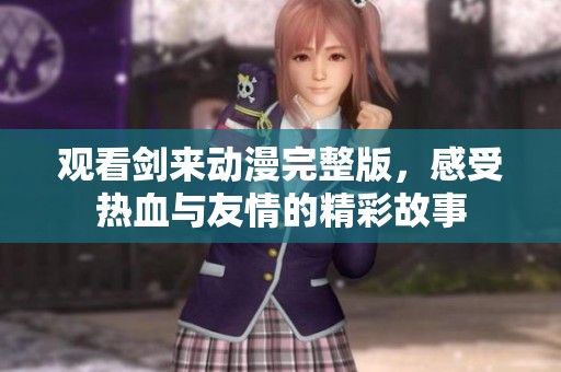 观看剑来动漫完整版，感受热血与友情的精彩故事