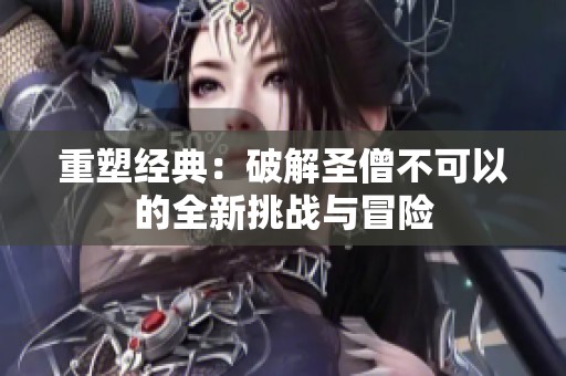 重塑经典：破解圣僧不可以的全新挑战与冒险