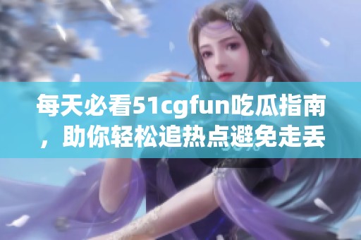 每天必看51cgfun吃瓜指南，助你轻松追热点避免走丢