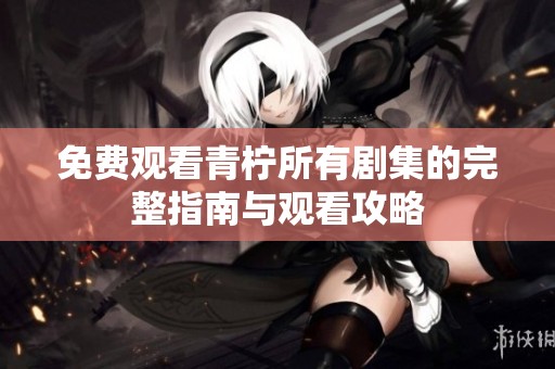 免费观看青柠所有剧集的完整指南与观看攻略