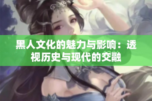 黑人文化的魅力与影响：透视历史与现代的交融