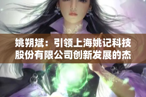 姚朔斌：引领上海姚记科技股份有限公司创新发展的杰出董事长与总经理