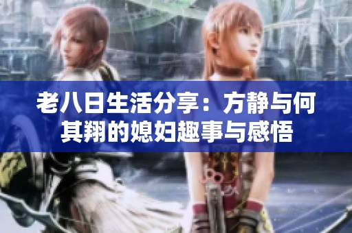 老八日生活分享：方静与何其翔的媳妇趣事与感悟