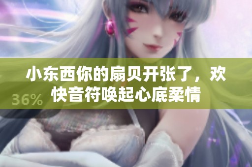 小东西你的扇贝开张了，欢快音符唤起心底柔情