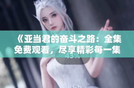 《亚当君的奋斗之路：全集免费观看，尽享精彩每一集》