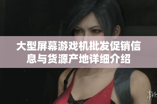 大型屏幕游戏机批发促销信息与货源产地详细介绍