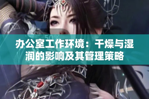 办公室工作环境：干燥与湿润的影响及其管理策略