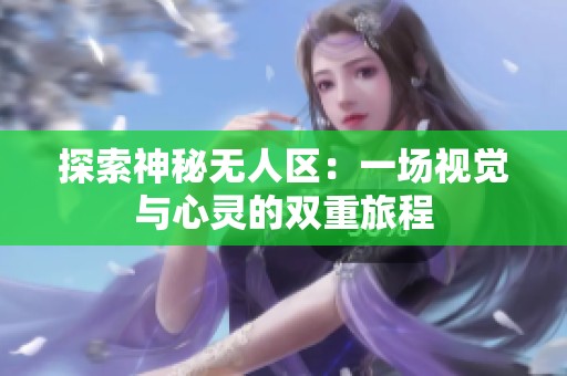 探索神秘无人区：一场视觉与心灵的双重旅程