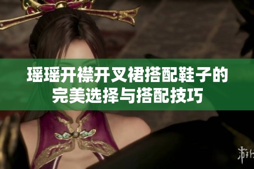 瑶瑶开襟开叉裙搭配鞋子的完美选择与搭配技巧