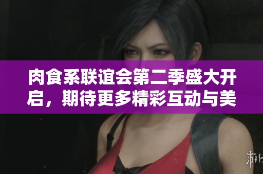 肉食系联谊会第二季盛大开启，期待更多精彩互动与美味分享