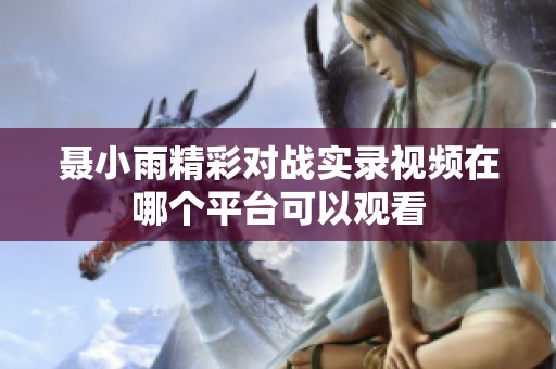 聂小雨精彩对战实录视频在哪个平台可以观看