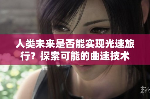 人类未来是否能实现光速旅行？探索可能的曲速技术