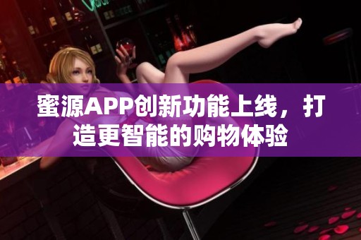 蜜源APP创新功能上线，打造更智能的购物体验
