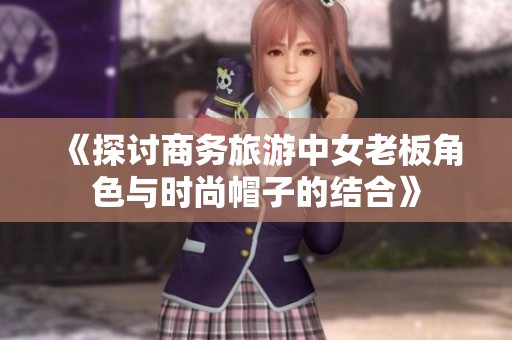 《探讨商务旅游中女老板角色与时尚帽子的结合》