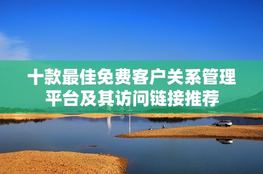 十款最佳免费客户关系管理平台及其访问链接推荐