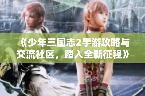 《少年三国志2手游攻略与交流社区，踏入全新征程》