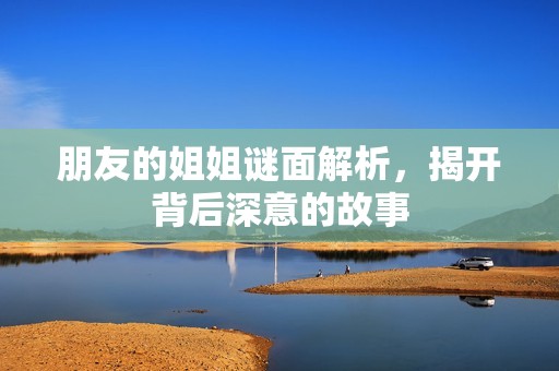 朋友的姐姐谜面解析，揭开背后深意的故事