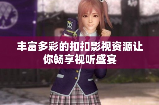 丰富多彩的扣扣影视资源让你畅享视听盛宴