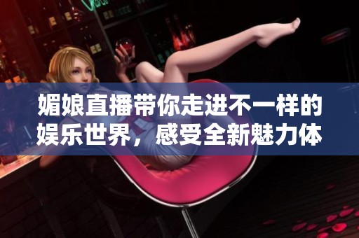 媚娘直播带你走进不一样的娱乐世界，感受全新魅力体验