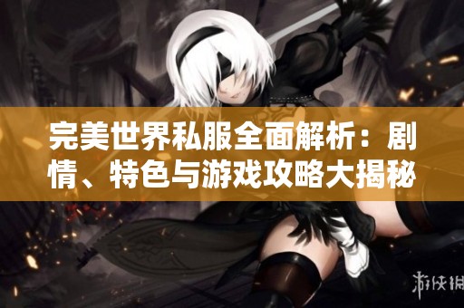 完美世界私服全面解析：剧情、特色与游戏攻略大揭秘