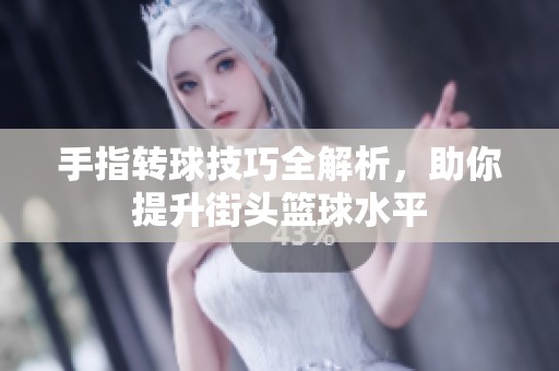 手指转球技巧全解析，助你提升街头篮球水平