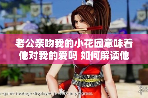 老公亲吻我的小花园意味着他对我的爱吗 如何解读他的情感