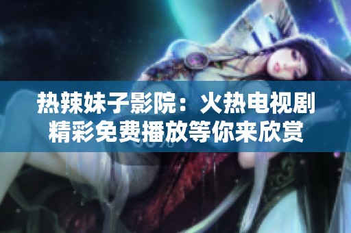 热辣妹子影院：火热电视剧精彩免费播放等你来欣赏