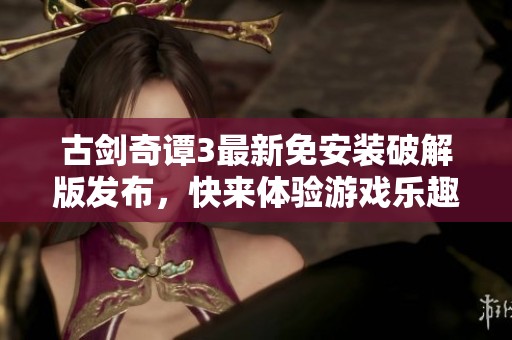 古剑奇谭3最新免安装破解版发布，快来体验游戏乐趣！