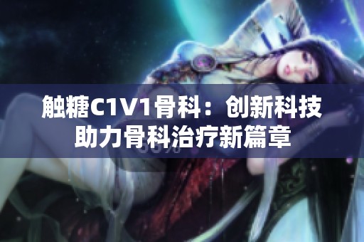 触糖C1V1骨科：创新科技助力骨科治疗新篇章