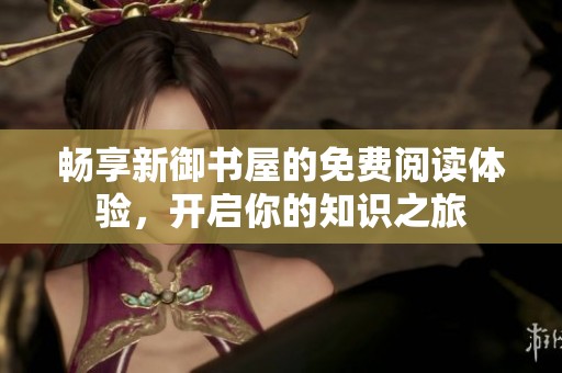 畅享新御书屋的免费阅读体验，开启你的知识之旅