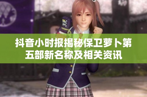 抖音小时报揭秘保卫萝卜第五部新名称及相关资讯
