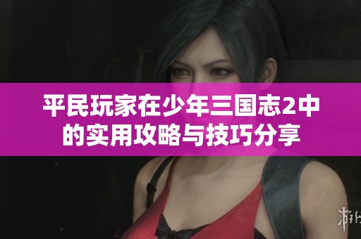 平民玩家在少年三国志2中的实用攻略与技巧分享