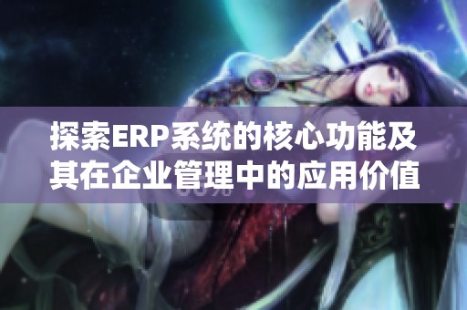 探索ERP系统的核心功能及其在企业管理中的应用价值