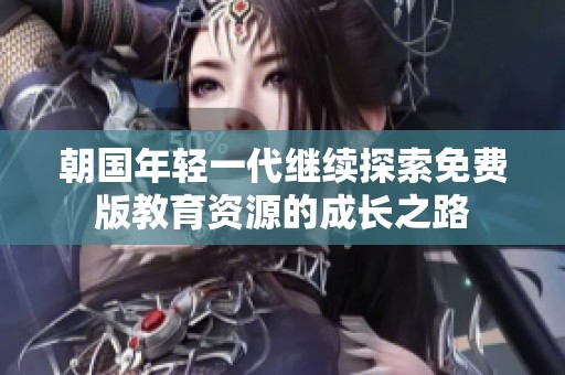 朝国年轻一代继续探索免费版教育资源的成长之路