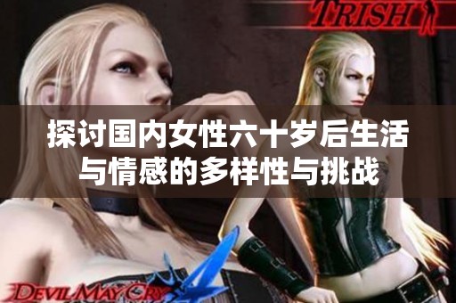 探讨国内女性六十岁后生活与情感的多样性与挑战