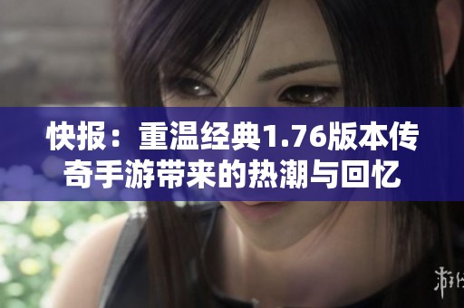 快报：重温经典1.76版本传奇手游带来的热潮与回忆