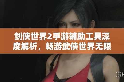 剑侠世界2手游辅助工具深度解析，畅游武侠世界无限乐趣