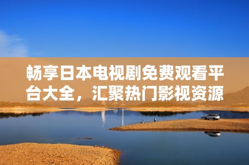 畅享日本电视剧免费观看平台大全，汇聚热门影视资源