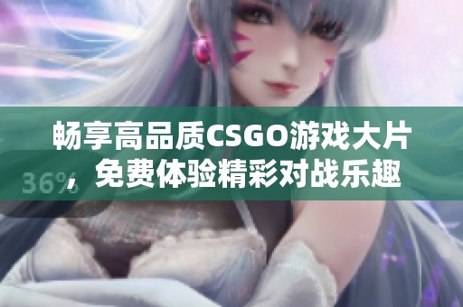 畅享高品质CSGO游戏大片，免费体验精彩对战乐趣