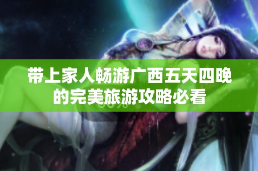 带上家人畅游广西五天四晚的完美旅游攻略必看