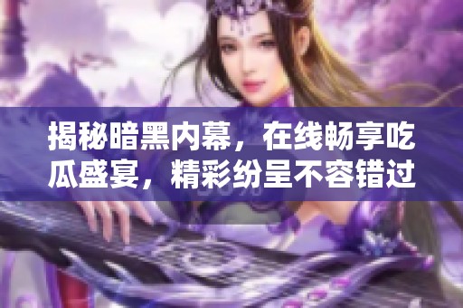 揭秘暗黑内幕，在线畅享吃瓜盛宴，精彩纷呈不容错过！