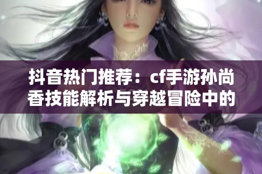 抖音热门推荐：cf手游孙尚香技能解析与穿越冒险中的浪漫相遇