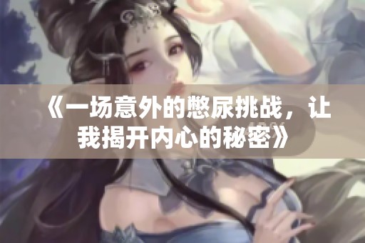 《一场意外的憋尿挑战，让我揭开内心的秘密》