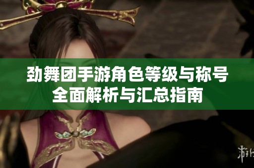 劲舞团手游角色等级与称号全面解析与汇总指南
