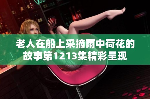老人在船上采摘雨中荷花的故事第1213集精彩呈现