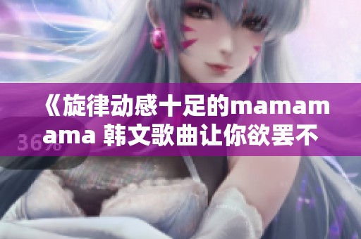 《旋律动感十足的mamamama 韩文歌曲让你欲罢不能》