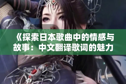 《探索日本歌曲中的情感与故事：中文翻译歌词的魅力》